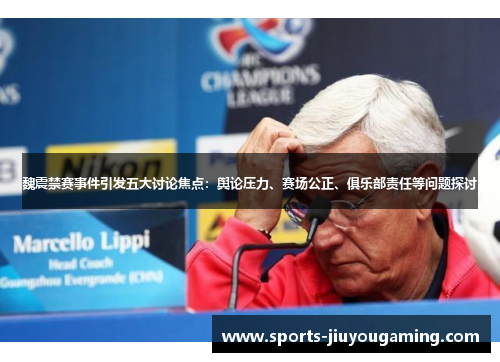 魏震禁赛事件引发五大讨论焦点：舆论压力、赛场公正、俱乐部责任等问题探讨