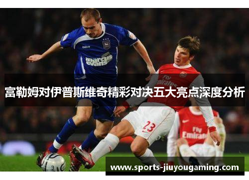 富勒姆对伊普斯维奇精彩对决五大亮点深度分析