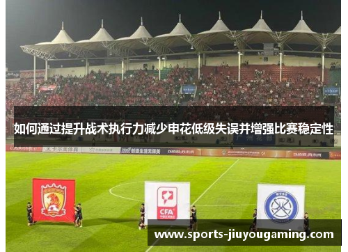 如何通过提升战术执行力减少申花低级失误并增强比赛稳定性