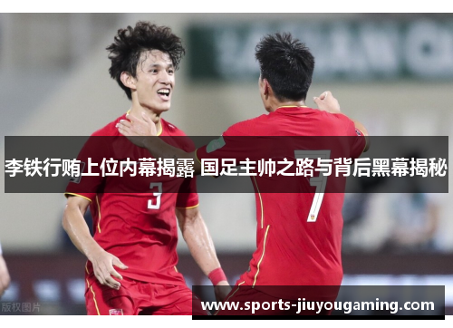 李铁行贿上位内幕揭露 国足主帅之路与背后黑幕揭秘