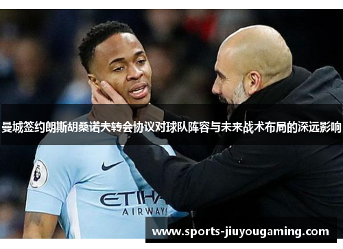 曼城签约朗斯胡桑诺夫转会协议对球队阵容与未来战术布局的深远影响