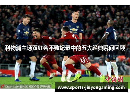 利物浦主场双红会不败纪录中的五大经典瞬间回顾