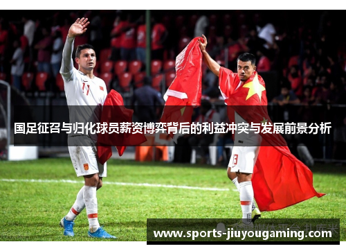 国足征召与归化球员薪资博弈背后的利益冲突与发展前景分析