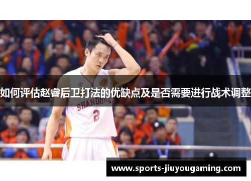 如何评估赵睿后卫打法的优缺点及是否需要进行战术调整