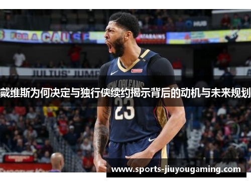 戴维斯为何决定与独行侠续约揭示背后的动机与未来规划