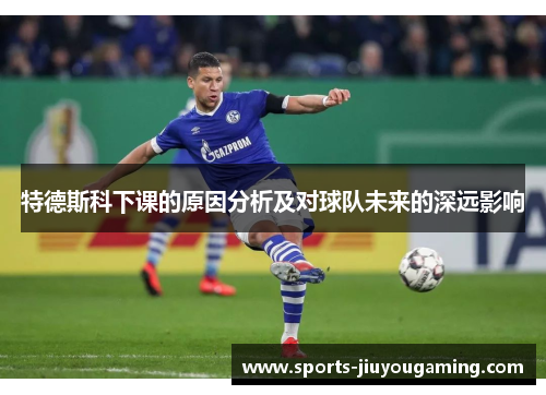 特德斯科下课的原因分析及对球队未来的深远影响