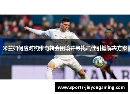 米兰如何应对约维奇转会困境并寻找最佳引援解决方案