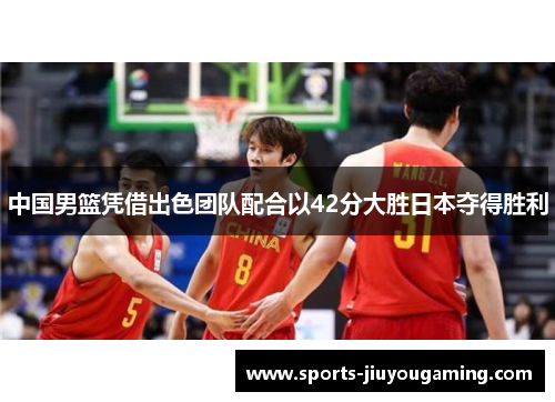 中国男篮凭借出色团队配合以42分大胜日本夺得胜利