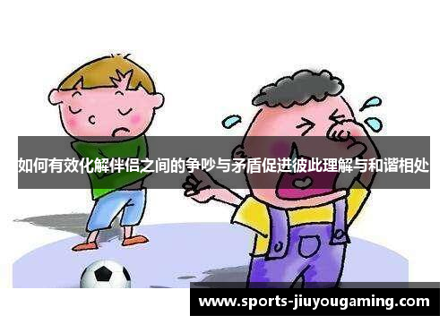 如何有效化解伴侣之间的争吵与矛盾促进彼此理解与和谐相处