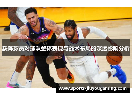 缺阵球员对球队整体表现与战术布局的深远影响分析