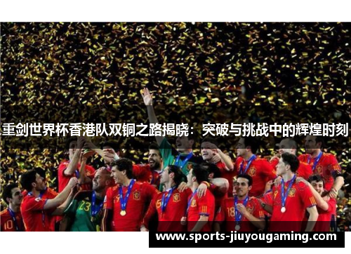 重剑世界杯香港队双铜之路揭晓：突破与挑战中的辉煌时刻