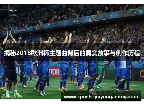 揭秘2016欧洲杯主题曲背后的真实故事与创作历程