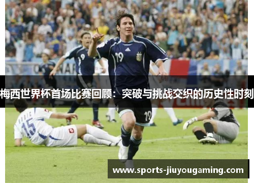 梅西世界杯首场比赛回顾：突破与挑战交织的历史性时刻