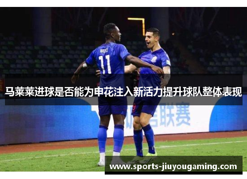 马莱莱进球是否能为申花注入新活力提升球队整体表现