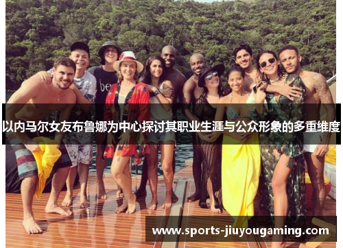 以内马尔女友布鲁娜为中心探讨其职业生涯与公众形象的多重维度