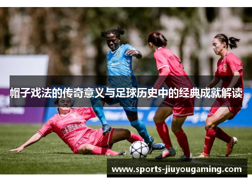 帽子戏法的传奇意义与足球历史中的经典成就解读