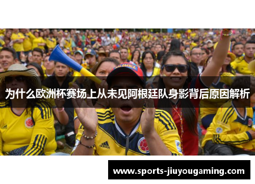 为什么欧洲杯赛场上从未见阿根廷队身影背后原因解析