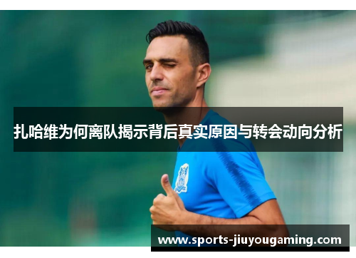 扎哈维为何离队揭示背后真实原因与转会动向分析