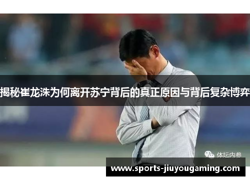 揭秘崔龙洙为何离开苏宁背后的真正原因与背后复杂博弈