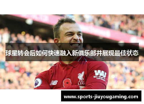 球星转会后如何快速融入新俱乐部并展现最佳状态