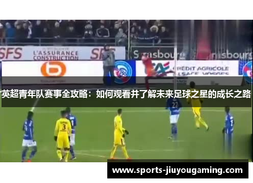 英超青年队赛事全攻略：如何观看并了解未来足球之星的成长之路