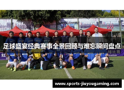 足球盛宴经典赛事全景回顾与难忘瞬间盘点