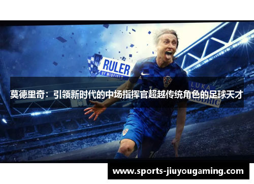 莫德里奇：引领新时代的中场指挥官超越传统角色的足球天才