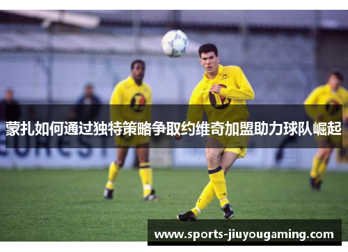 蒙扎如何通过独特策略争取约维奇加盟助力球队崛起