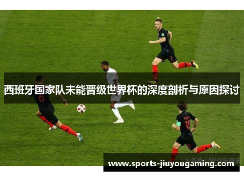 西班牙国家队未能晋级世界杯的深度剖析与原因探讨