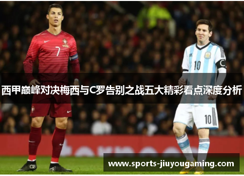 西甲巅峰对决梅西与C罗告别之战五大精彩看点深度分析